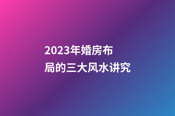 2023年婚房布局的三大风水讲究
