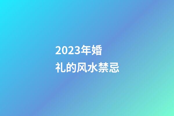2023年婚礼的风水禁忌