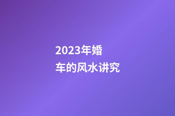 2023年婚车的风水讲究