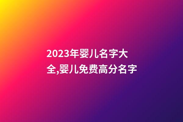 2023年婴儿名字大全,婴儿免费高分名字