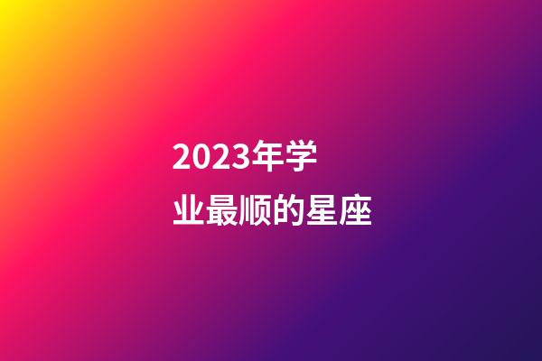 2023年学业最顺的星座-第1张-星座运势-玄机派