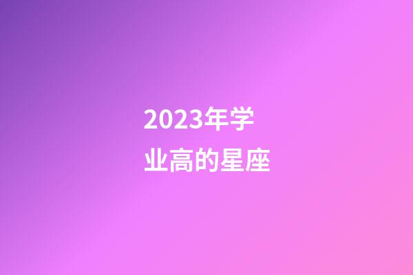 2023年学业高的星座-第1张-星座运势-玄机派