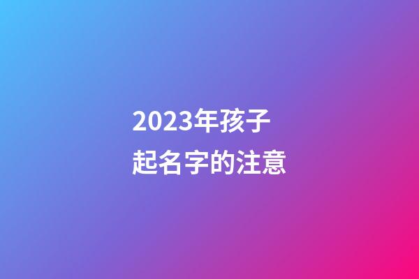 2023年孩子起名字的注意