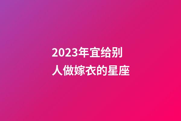 2023年宜给别人做嫁衣的星座