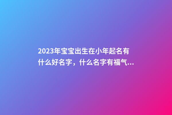 2023年宝宝出生在小年起名有什么好名字，什么名字有福气？