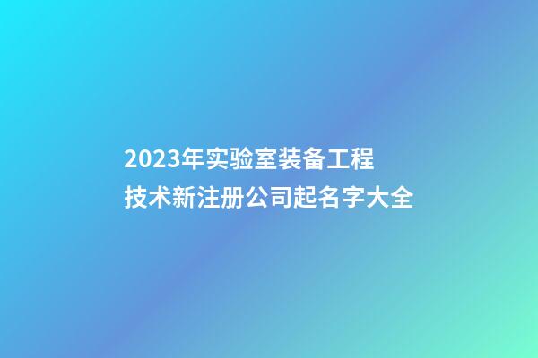 2023年实验室装备工程技术新注册公司起名字大全