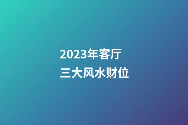 2023年客厅三大风水财位