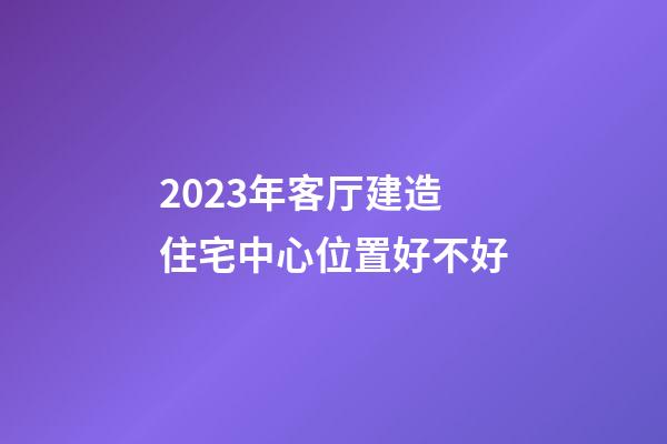 2023年客厅建造住宅中心位置好不好