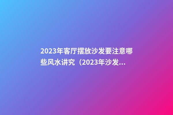 2023年客厅摆放沙发要注意哪些风水讲究（2023年沙发摆放位置）
