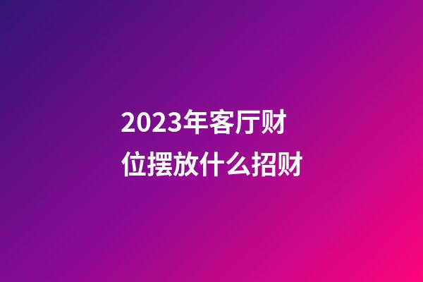 2023年客厅财位摆放什么招财