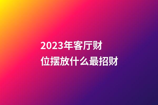 2023年客厅财位摆放什么最招财