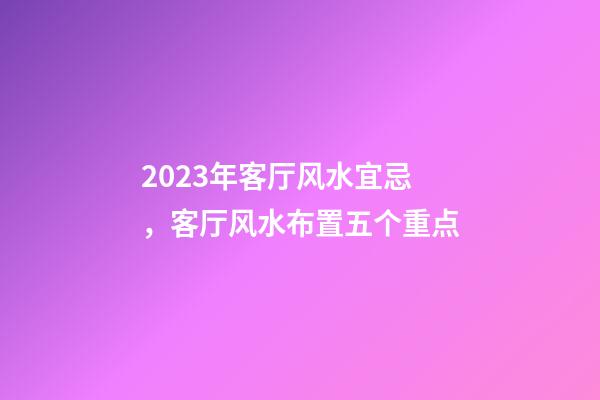 2023年客厅风水宜忌，客厅风水布置五个重点