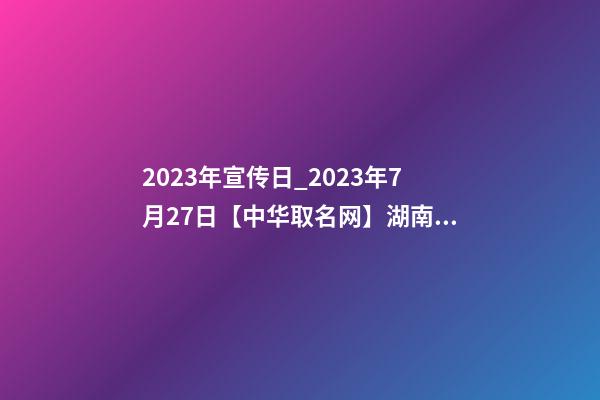 2023年宣传日_2023年7月27日【中华取名网】湖南株洲XXX贸易有限公司签约-第1张-公司起名-玄机派