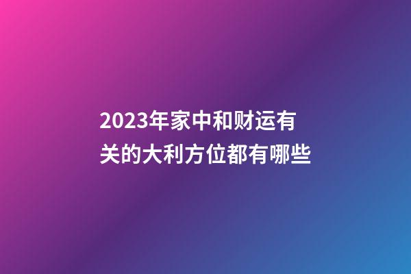 2023年家中和财运有关的大利方位都有哪些