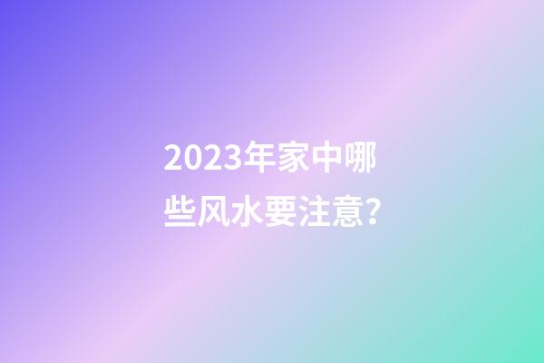 2023年家中哪些风水要注意？