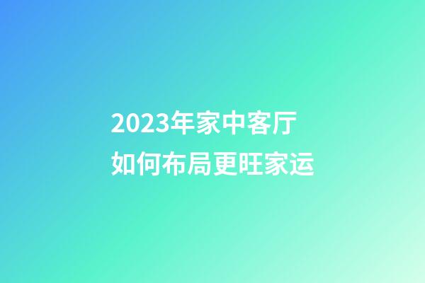 2023年家中客厅如何布局更旺家运
