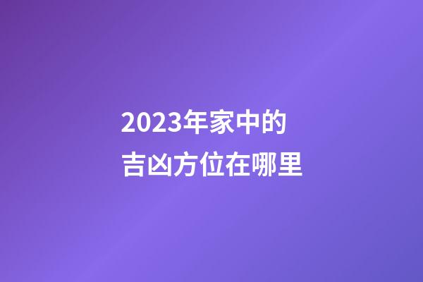 2023年家中的吉凶方位在哪里