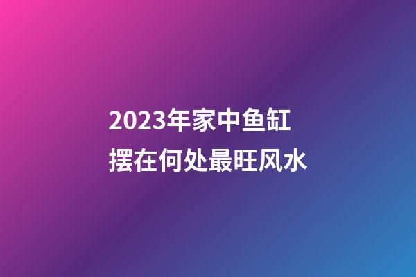 2023年家中鱼缸摆在何处最旺风水