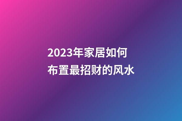 2023年家居如何布置最招财的风水