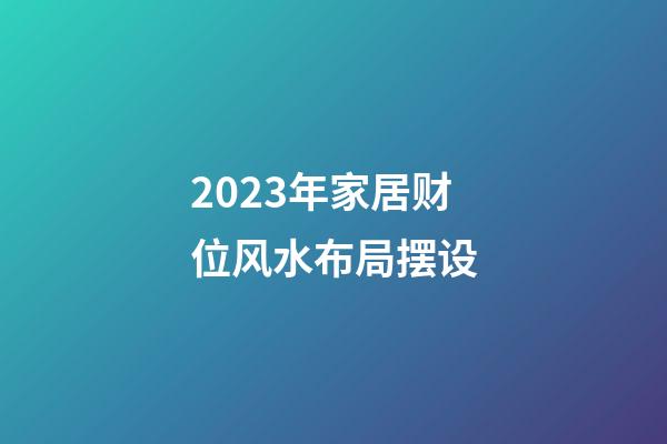 2023年家居财位风水布局摆设