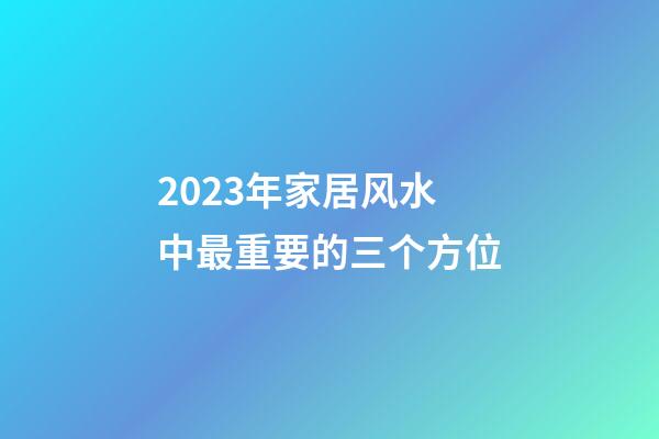 2023年家居风水中最重要的三个方位