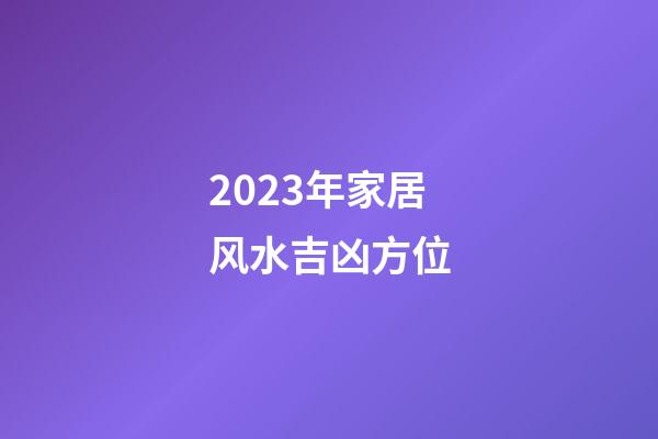2023年家居风水吉凶方位