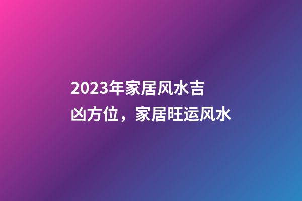 2023年家居风水吉凶方位，家居旺运风水