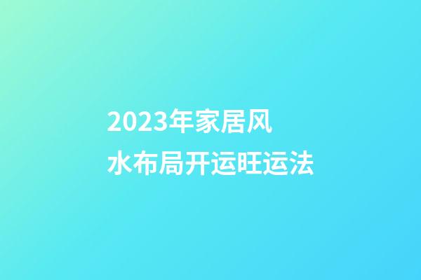 2023年家居风水布局开运旺运法