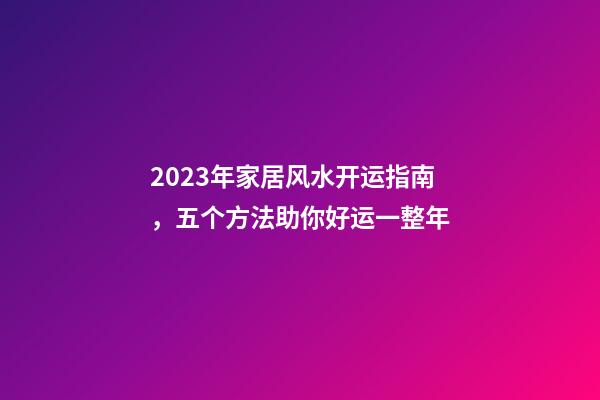 2023年家居风水开运指南，五个方法助你好运一整年