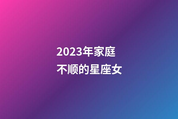 2023年家庭不顺的星座女-第1张-星座运势-玄机派