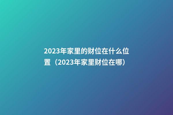 2023年家里的财位在什么位置（2023年家里财位在哪）