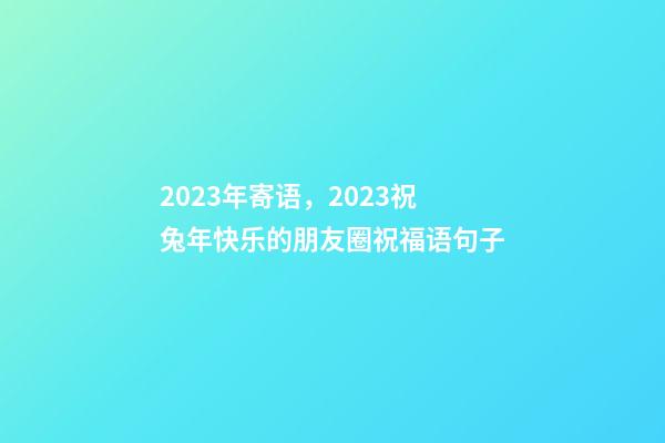 2023年寄语，2023祝兔年快乐的朋友圈祝福语句子