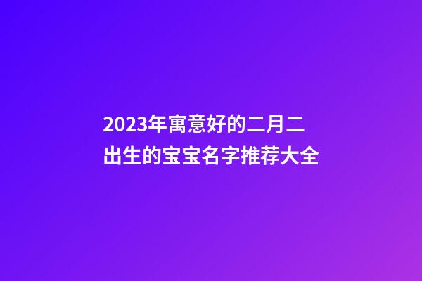 2023年寓意好的二月二出生的宝宝名字推荐大全
