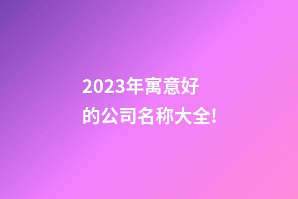 2023年寓意好的公司名称大全!-第1张-公司起名-玄机派