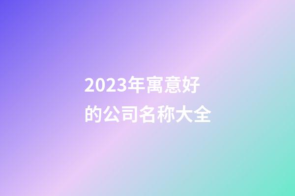 2023年寓意好的公司名称大全-第1张-公司起名-玄机派
