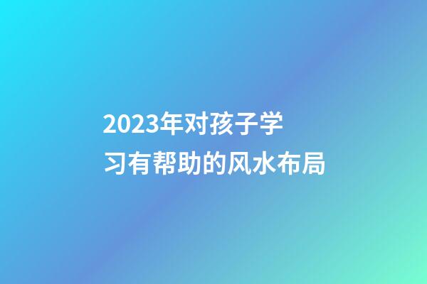 2023年对孩子学习有帮助的风水布局