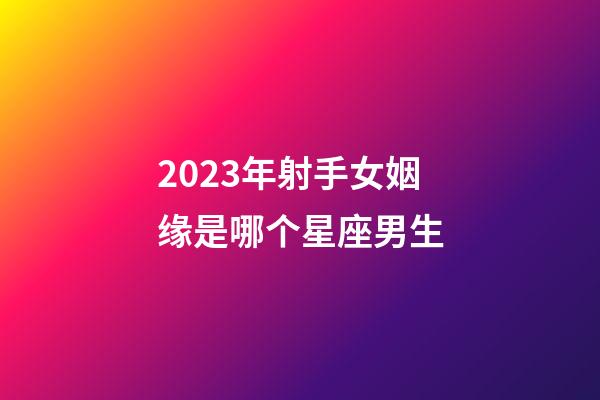 2023年射手女姻缘是哪个星座男生-第1张-星座运势-玄机派