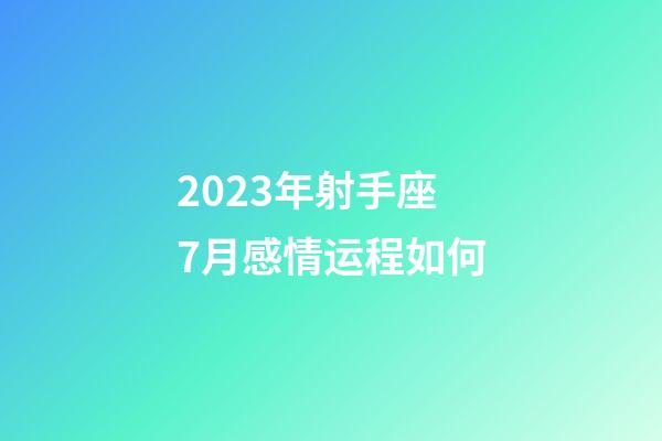 2023年射手座7月感情运程如何-第1张-星座运势-玄机派