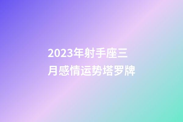 2023年射手座三月感情运势塔罗牌-第1张-星座运势-玄机派