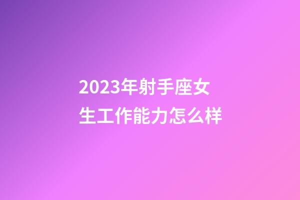 2023年射手座女生工作能力怎么样-第1张-星座运势-玄机派