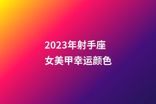 2023年射手座女美甲幸运颜色-第1张-星座运势-玄机派