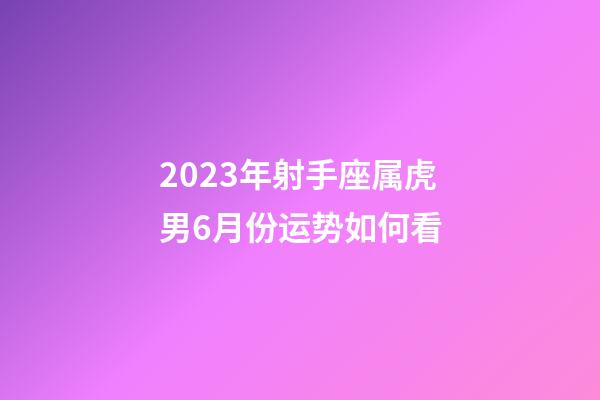 2023年射手座属虎男6月份运势如何看-第1张-星座运势-玄机派