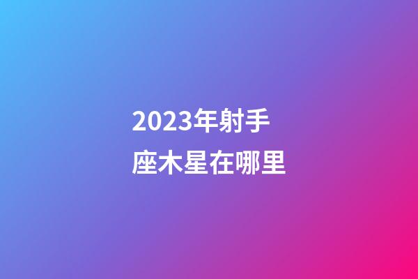 2023年射手座木星在哪里-第1张-星座运势-玄机派