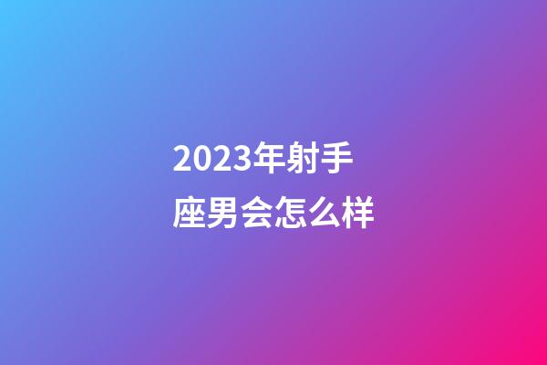 2023年射手座男会怎么样-第1张-星座运势-玄机派