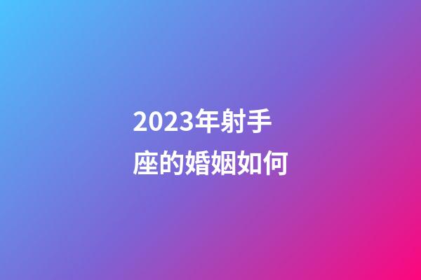 2023年射手座的婚姻如何-第1张-星座运势-玄机派