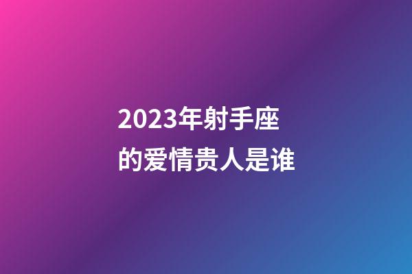 2023年射手座的爱情贵人是谁-第1张-星座运势-玄机派
