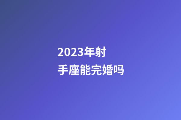 2023年射手座能完婚吗-第1张-星座运势-玄机派