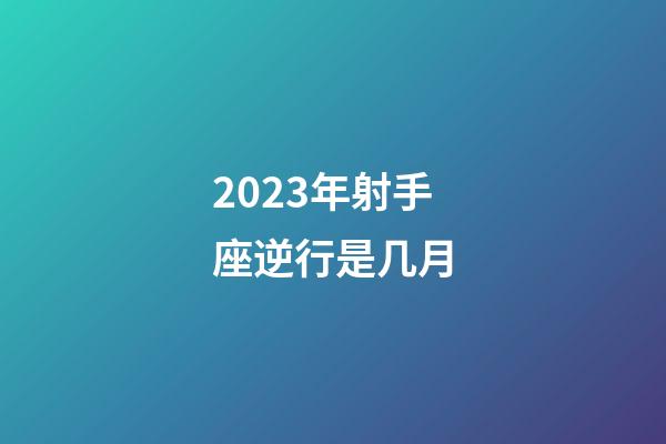 2023年射手座逆行是几月-第1张-星座运势-玄机派
