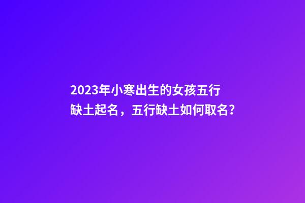 2023年小寒出生的女孩五行缺土起名，五行缺土如何取名？