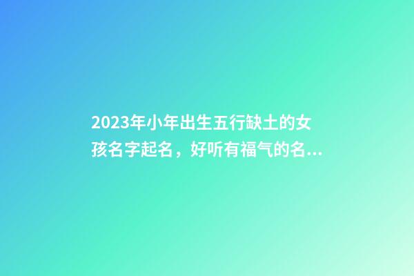 2023年小年出生五行缺土的女孩名字起名，好听有福气的名字推荐